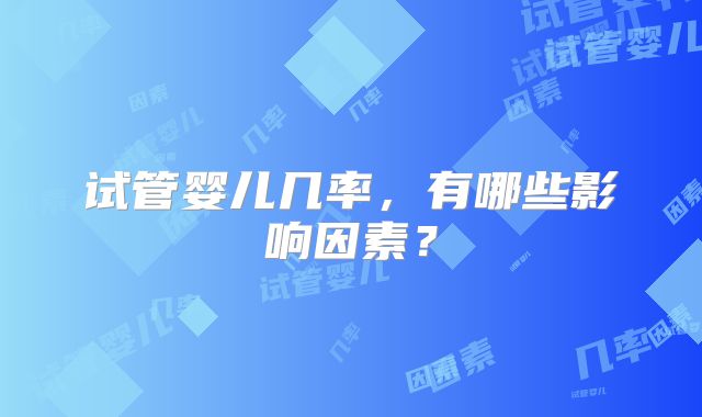 试管婴儿几率，有哪些影响因素？