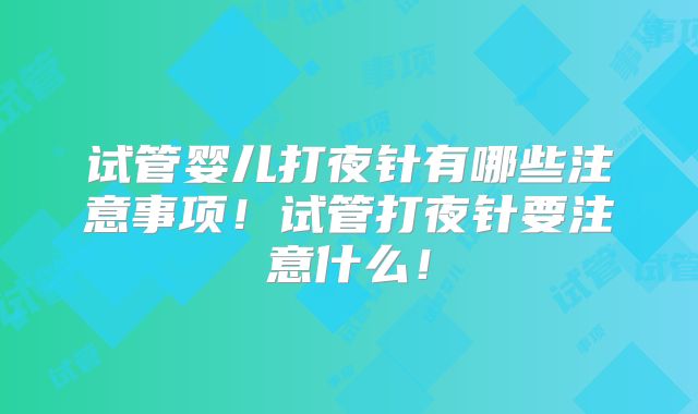 试管婴儿打夜针有哪些注意事项！试管打夜针要注意什么！