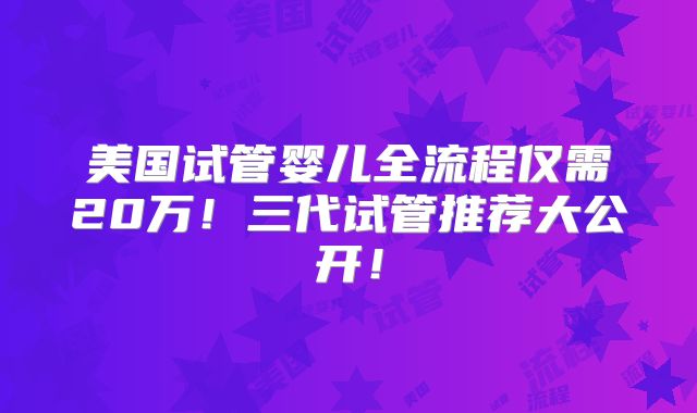 美国试管婴儿全流程仅需20万！三代试管推荐大公开！