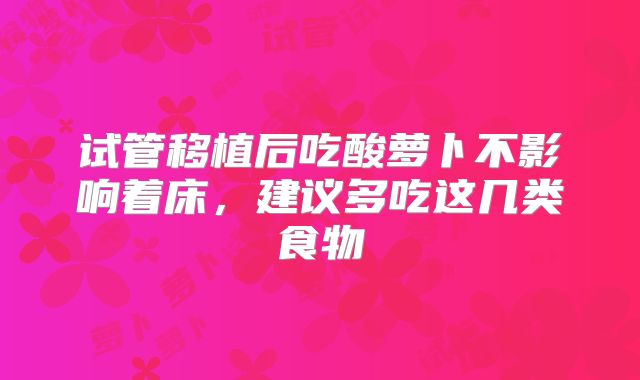试管移植后吃酸萝卜不影响着床，建议多吃这几类食物
