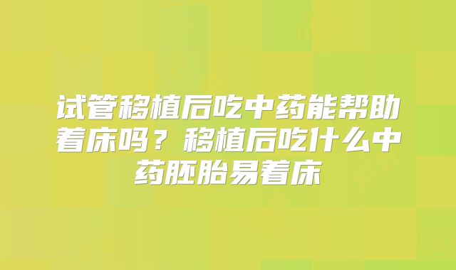 试管移植后吃中药能帮助着床吗？移植后吃什么中药胚胎易着床