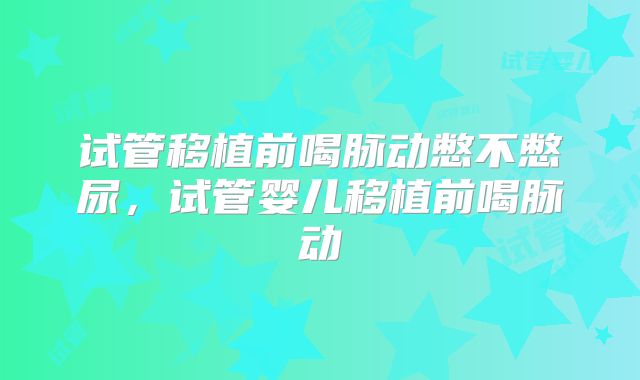 试管移植前喝脉动憋不憋尿，试管婴儿移植前喝脉动