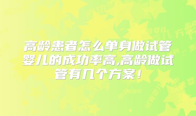 高龄患者怎么单身做试管婴儿的成功率高,高龄做试管有几个方案!
