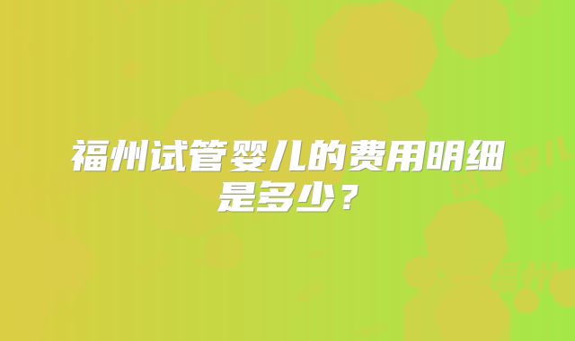 福州试管婴儿的费用明细是多少？