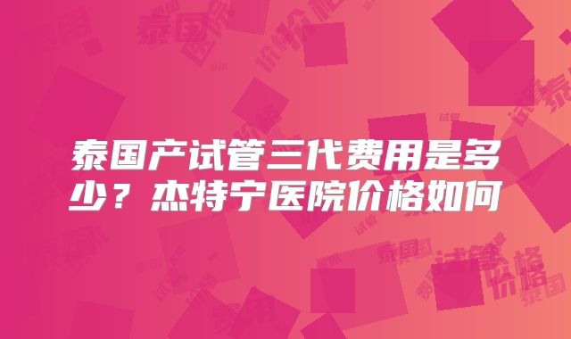 泰国产试管三代费用是多少？杰特宁医院价格如何