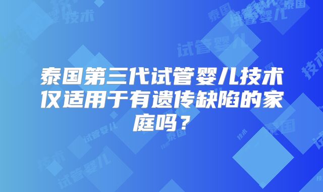 泰国第三代试管婴儿技术仅适用于有遗传缺陷的家庭吗？