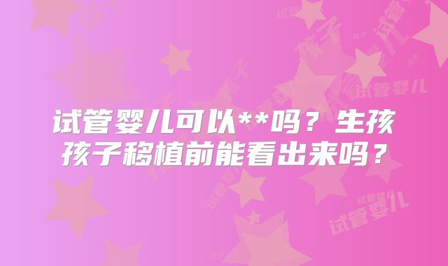 试管婴儿可以**吗?生孩孩子移植前能看出来吗?