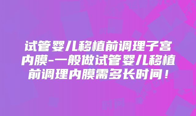 试管婴儿移植前调理子宫内膜-一般做试管婴儿移植前调理内膜需多长时间!