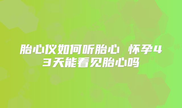 胎心仪如何听胎心 怀孕43天能看见胎心吗