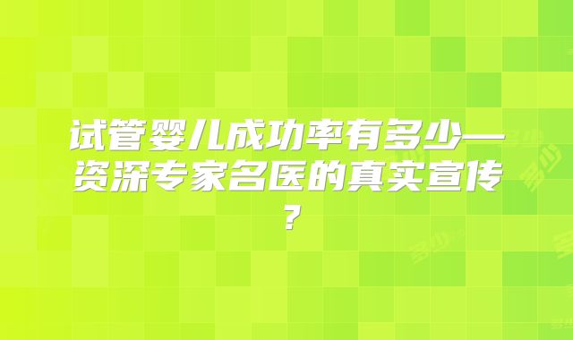 试管婴儿成功率有多少—资深专家名医的真实宣传？