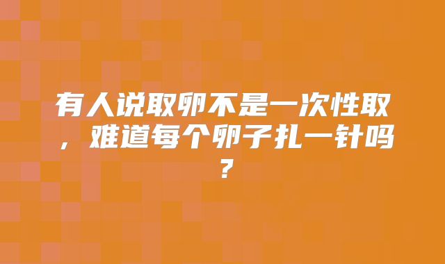有人说取卵不是一次性取，难道每个卵子扎一针吗？