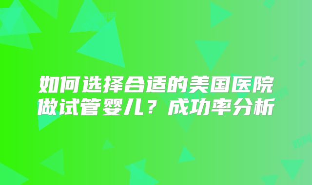 如何选择合适的美国医院做试管婴儿？成功率分析