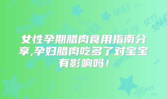 女性孕期腊肉食用指南分享,孕妇腊肉吃多了对宝宝有影响吗！