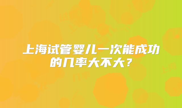 上海试管婴儿一次能成功的几率大不大？