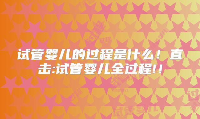 试管婴儿的过程是什么！直击:试管婴儿全过程!！