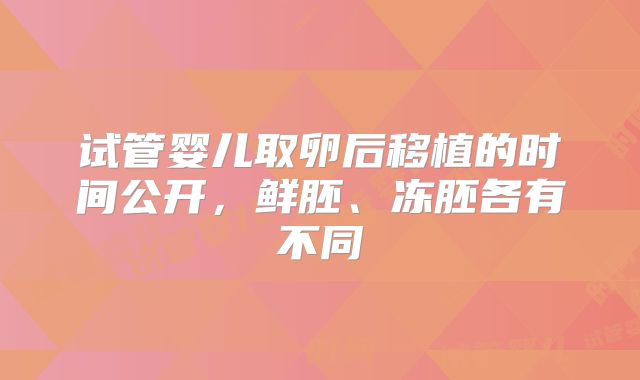 试管婴儿取卵后移植的时间公开，鲜胚、冻胚各有不同