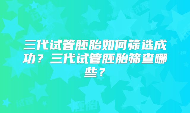 三代试管胚胎如何筛选成功？三代试管胚胎筛查哪些？