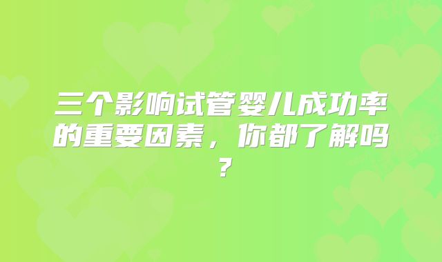 三个影响试管婴儿成功率的重要因素,你都了解吗?