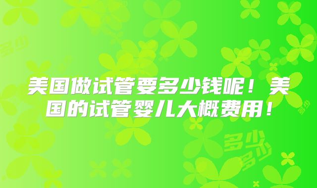 美国做试管要多少钱呢!美国的试管婴儿大概费用!