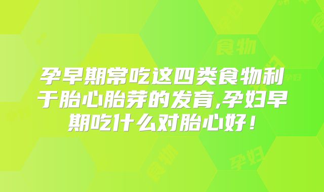孕早期常吃这四类食物利于胎心胎芽的发育,孕妇早期吃什么对胎心好！