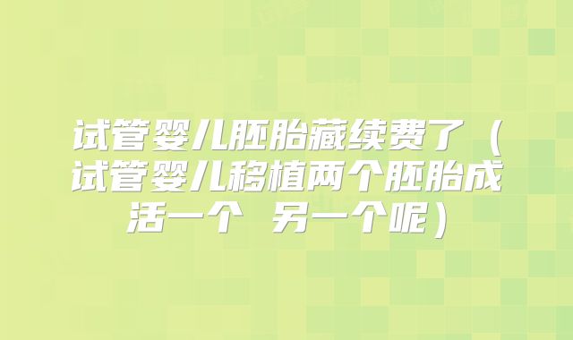 试管婴儿胚胎藏续费了（试管婴儿移植两个胚胎成活一个 另一个呢）