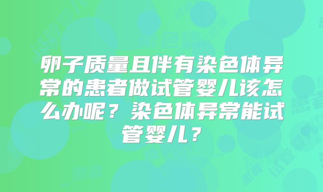 卵子质量且伴有染色体异常的患者做试管婴儿该怎么办呢?染色体异常能试管婴儿?