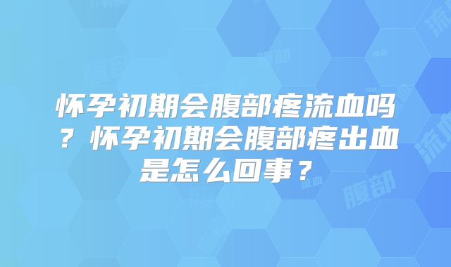 怀孕初期会腹部疼流血吗？怀孕初期会腹部疼出血是怎么回事？