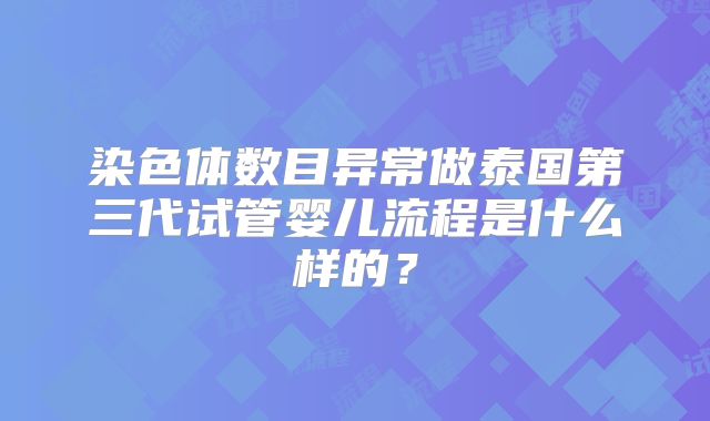 染色体数目异常做泰国第三代试管婴儿流程是什么样的？