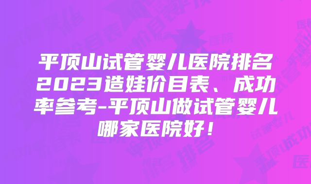 平顶山试管婴儿医院排名2023造娃价目表、成功率参考-平顶山做试管婴儿哪家医院好!