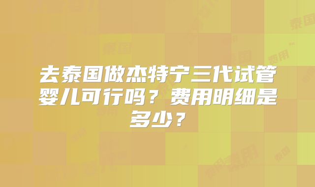 去泰国做杰特宁三代试管婴儿可行吗？费用明细是多少？