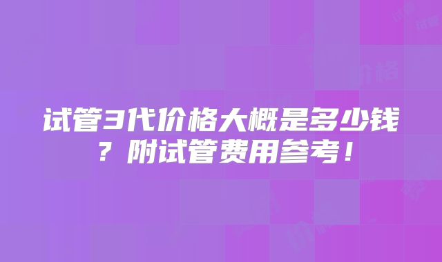 试管3代价格大概是多少钱?附试管费用参考!