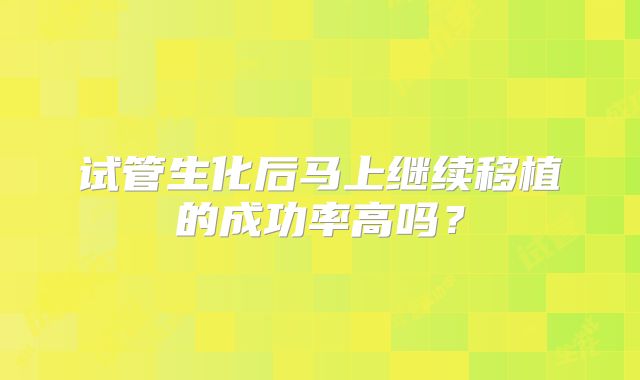 试管生化后马上继续移植的成功率高吗?