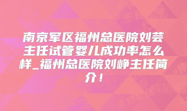 南京军区福州总医院刘芸主任试管婴儿成功率怎么样_福州总医院刘峥主任简介!