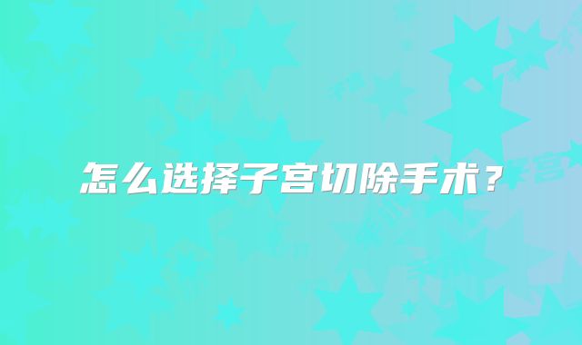 怎么选择子宫切除手术？