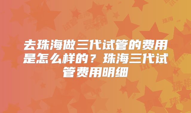 去珠海做三代试管的费用是怎么样的？珠海三代试管费用明细