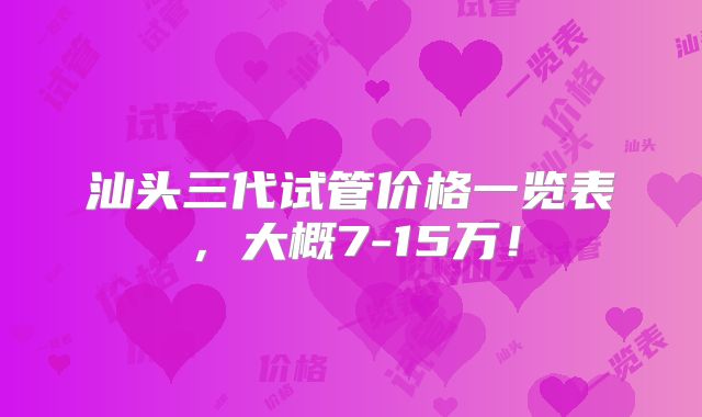 汕头三代试管价格一览表，大概7-15万！