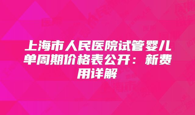 上海市人民医院试管婴儿单周期价格表公开:新费用详解