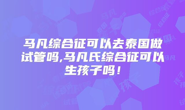 马凡综合征可以去泰国做试管吗,马凡氏综合征可以生孩子吗！