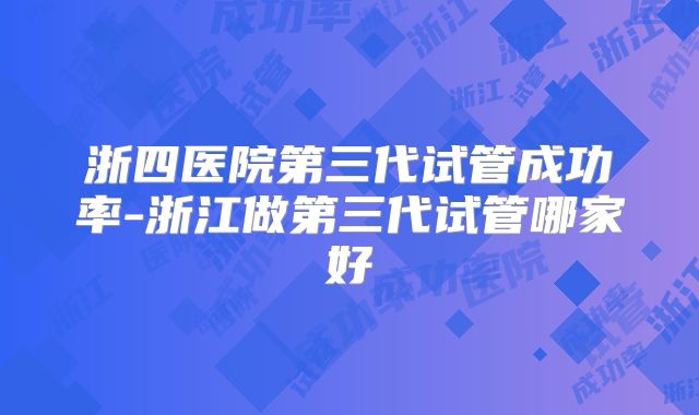 浙四医院第三代试管成功率-浙江做第三代试管哪家好