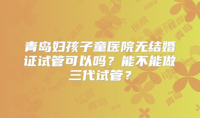 青岛妇孩子童医院无结婚证试管可以吗？能不能做三代试管？