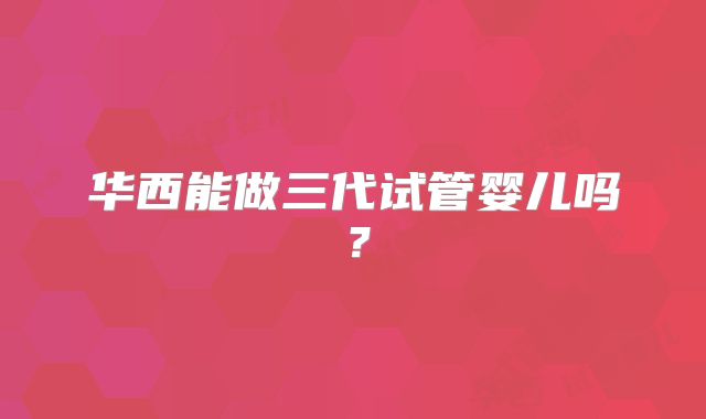 华西能做三代试管婴儿吗?