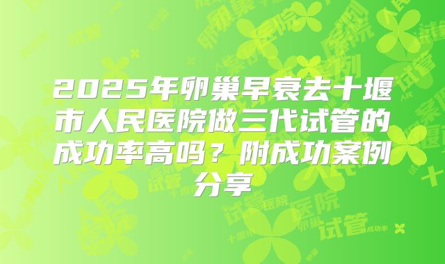 2025年卵巢早衰去十堰市人民医院做三代试管的成功率高吗？附成功案例分享
