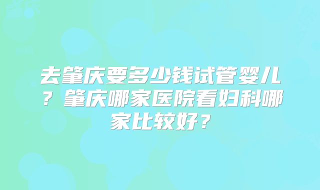 去肇庆要多少钱试管婴儿?肇庆哪家医院看妇科哪家比较好?