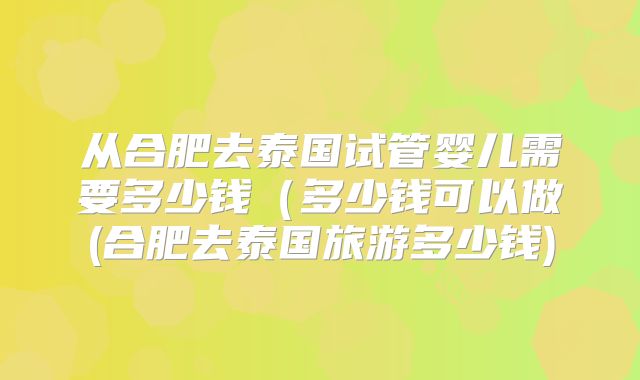 从合肥去泰国试管婴儿需要多少钱(多少钱可以做(合肥去泰国旅游多少钱)