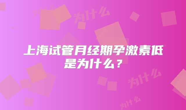 上海试管月经期孕激素低是为什么?
