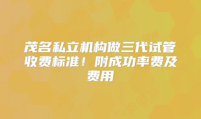 茂名私立机构做三代试管收费标准!附成功率费及费用