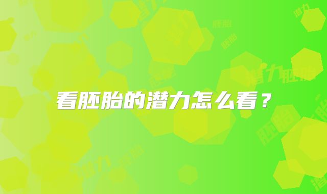 看胚胎的潜力怎么看？