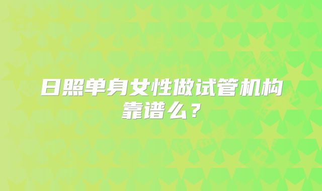 日照单身女性做试管机构靠谱么？