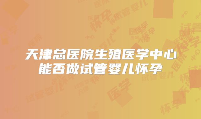 天津总医院生殖医学中心能否做试管婴儿怀孕