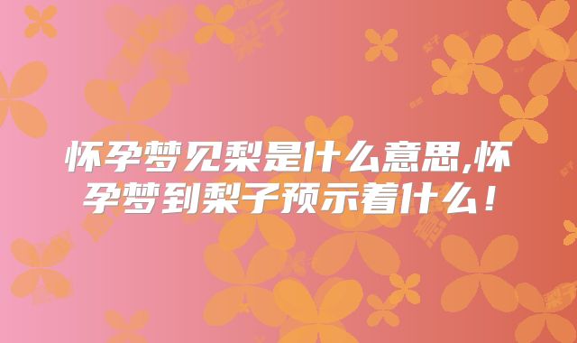 怀孕梦见梨是什么意思,怀孕梦到梨子预示着什么!